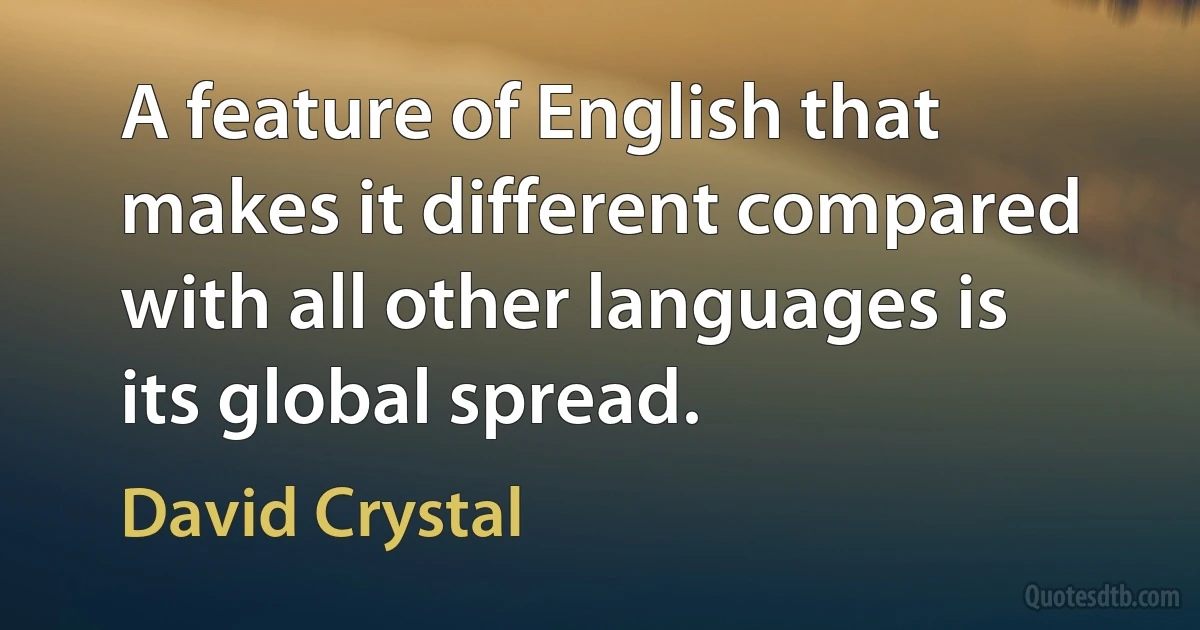 A feature of English that makes it different compared with all other languages is its global spread. (David Crystal)