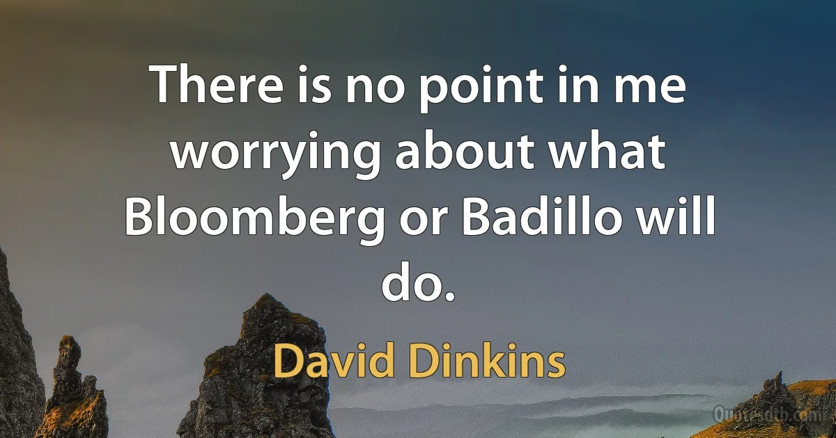 There is no point in me worrying about what Bloomberg or Badillo will do. (David Dinkins)