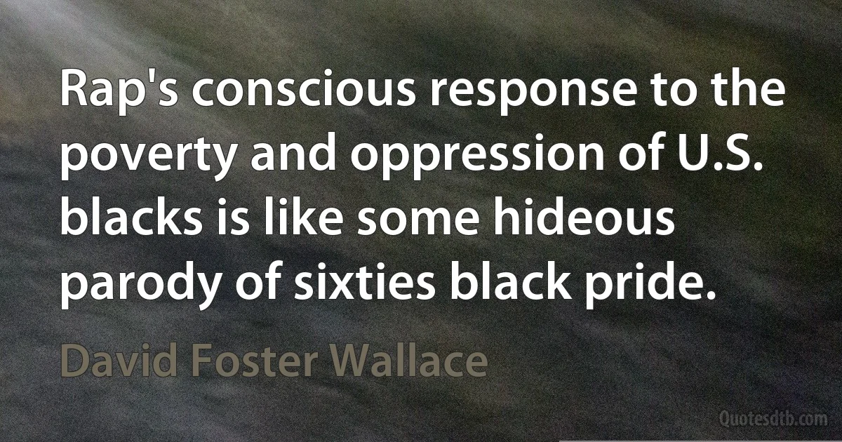 Rap's conscious response to the poverty and oppression of U.S. blacks is like some hideous parody of sixties black pride. (David Foster Wallace)