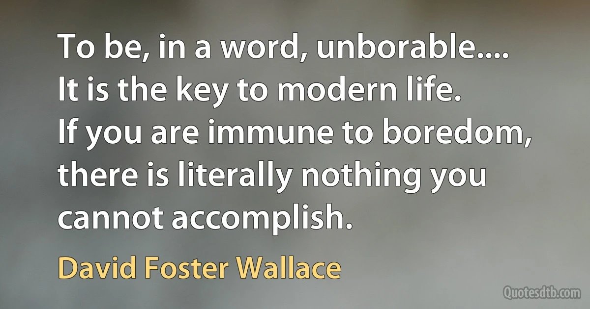 To be, in a word, unborable.... It is the key to modern life. If you are immune to boredom, there is literally nothing you cannot accomplish. (David Foster Wallace)