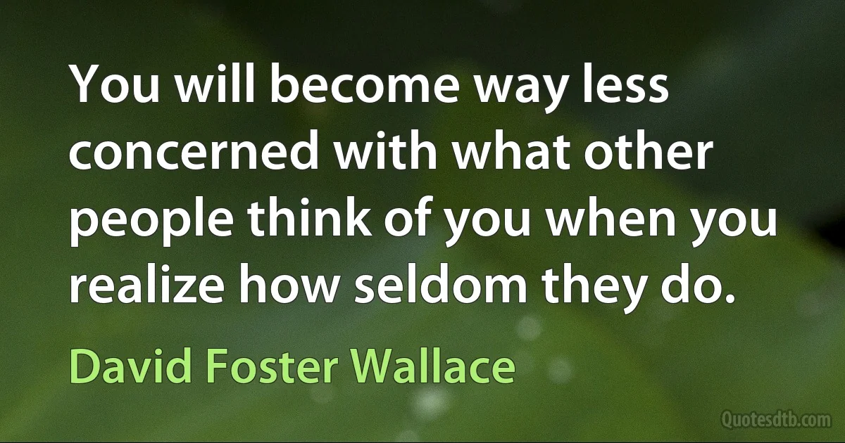 You will become way less concerned with what other people think of you when you realize how seldom they do. (David Foster Wallace)