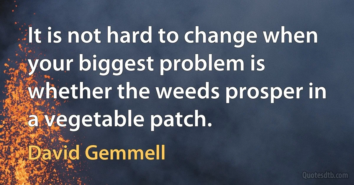 It is not hard to change when your biggest problem is whether the weeds prosper in a vegetable patch. (David Gemmell)