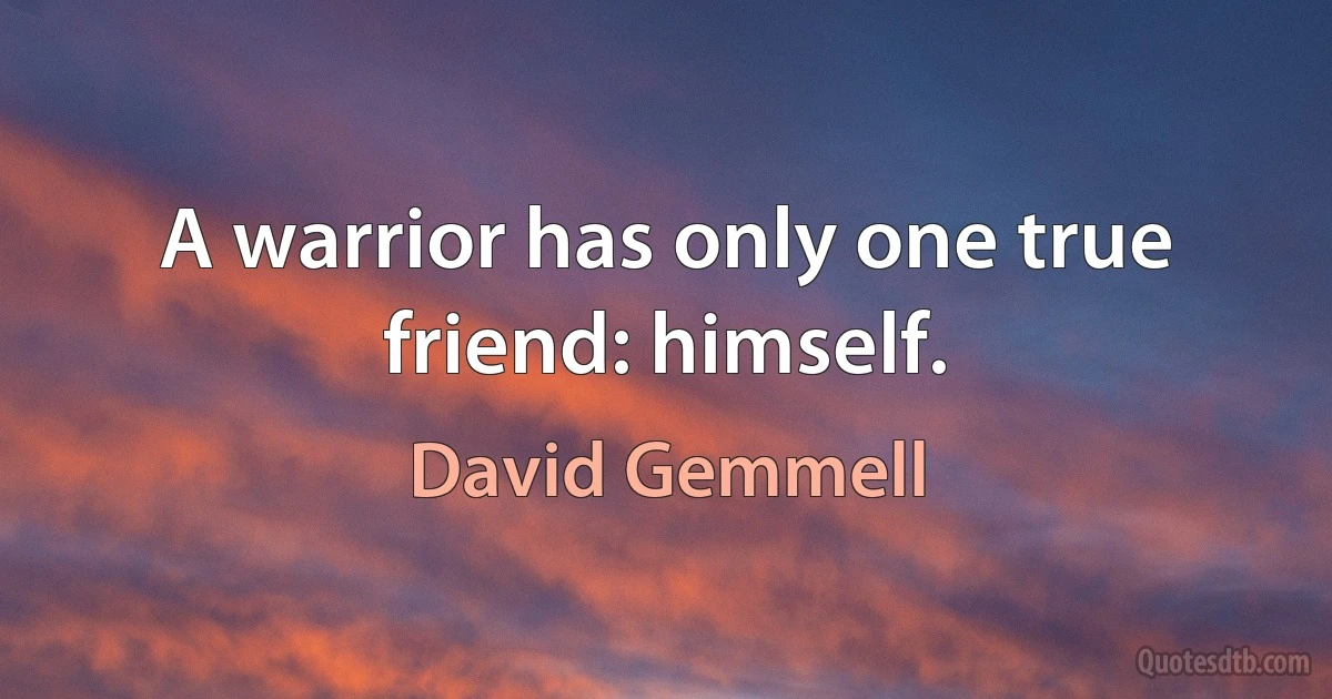 A warrior has only one true friend: himself. (David Gemmell)