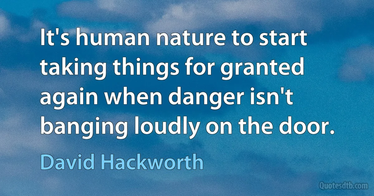 It's human nature to start taking things for granted again when danger isn't banging loudly on the door. (David Hackworth)