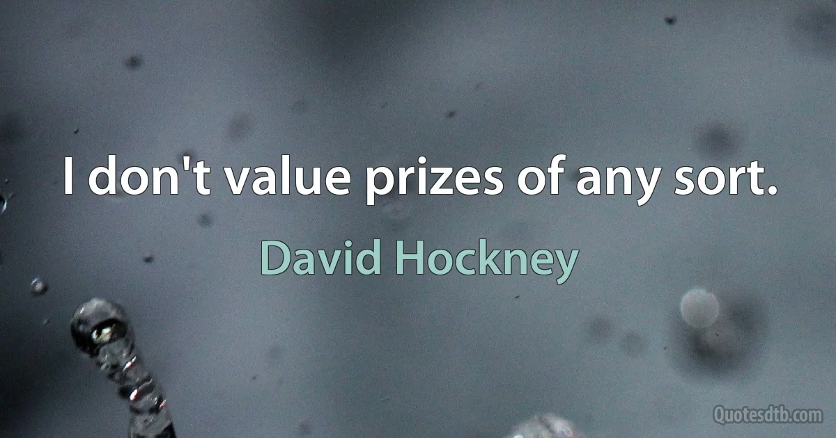 I don't value prizes of any sort. (David Hockney)