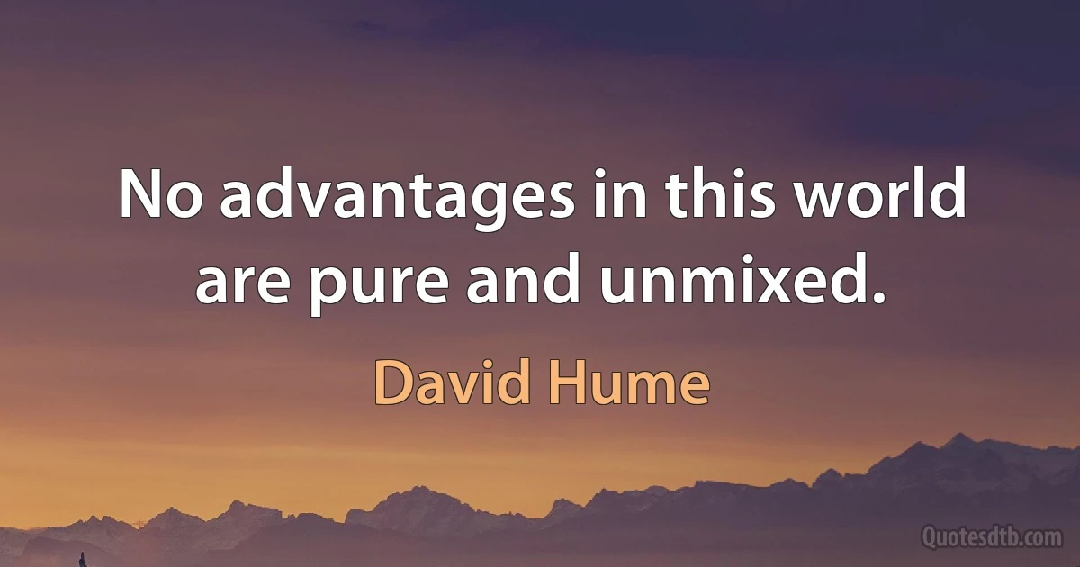 No advantages in this world are pure and unmixed. (David Hume)