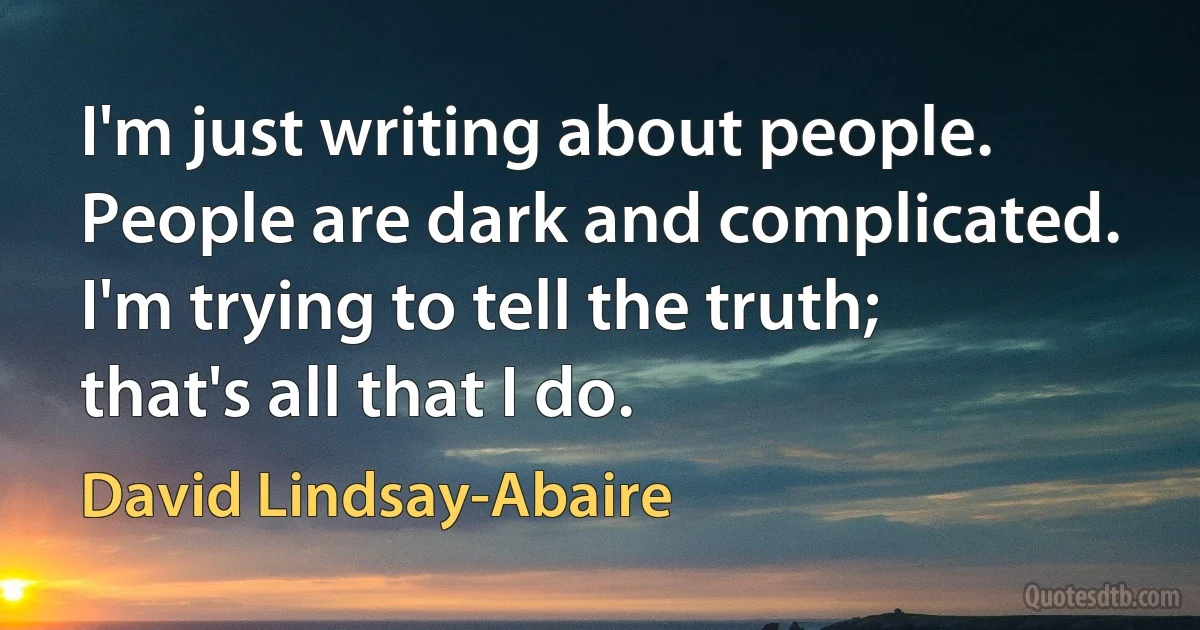 I'm just writing about people. People are dark and complicated. I'm trying to tell the truth; that's all that I do. (David Lindsay-Abaire)