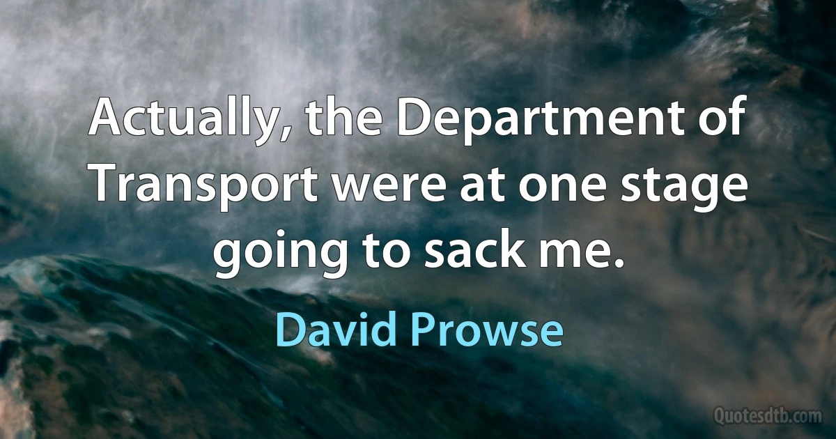 Actually, the Department of Transport were at one stage going to sack me. (David Prowse)