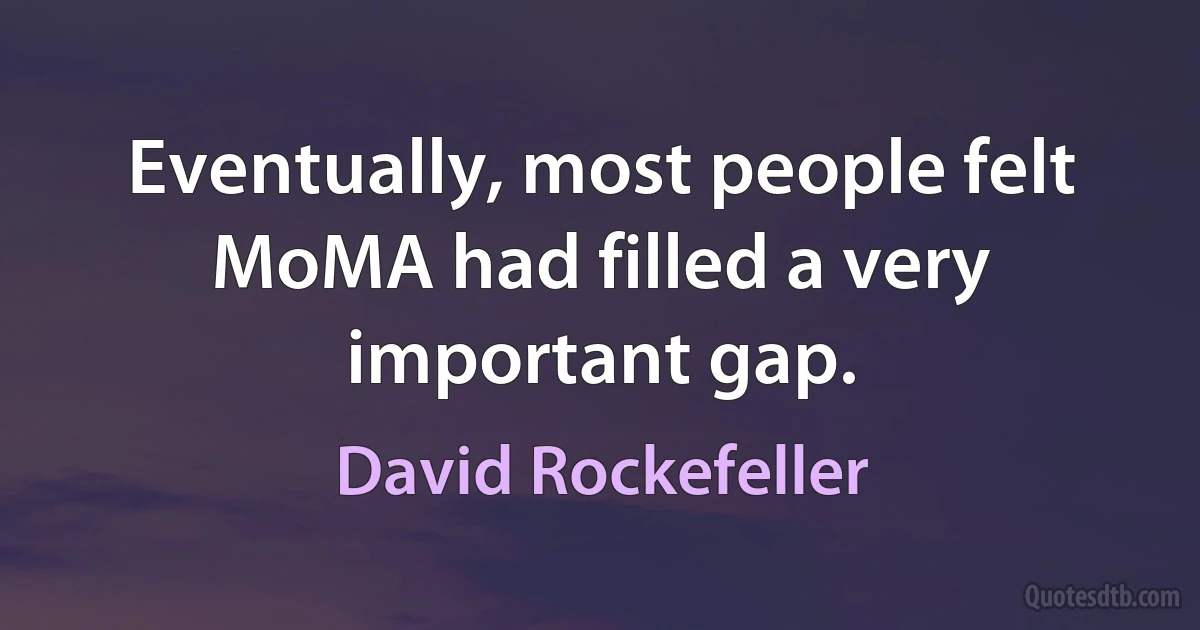 Eventually, most people felt MoMA had filled a very important gap. (David Rockefeller)