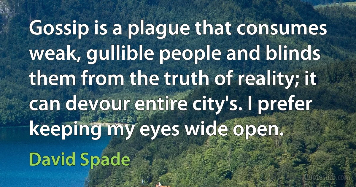 Gossip is a plague that consumes weak, gullible people and blinds them from the truth of reality; it can devour entire city's. I prefer keeping my eyes wide open. (David Spade)