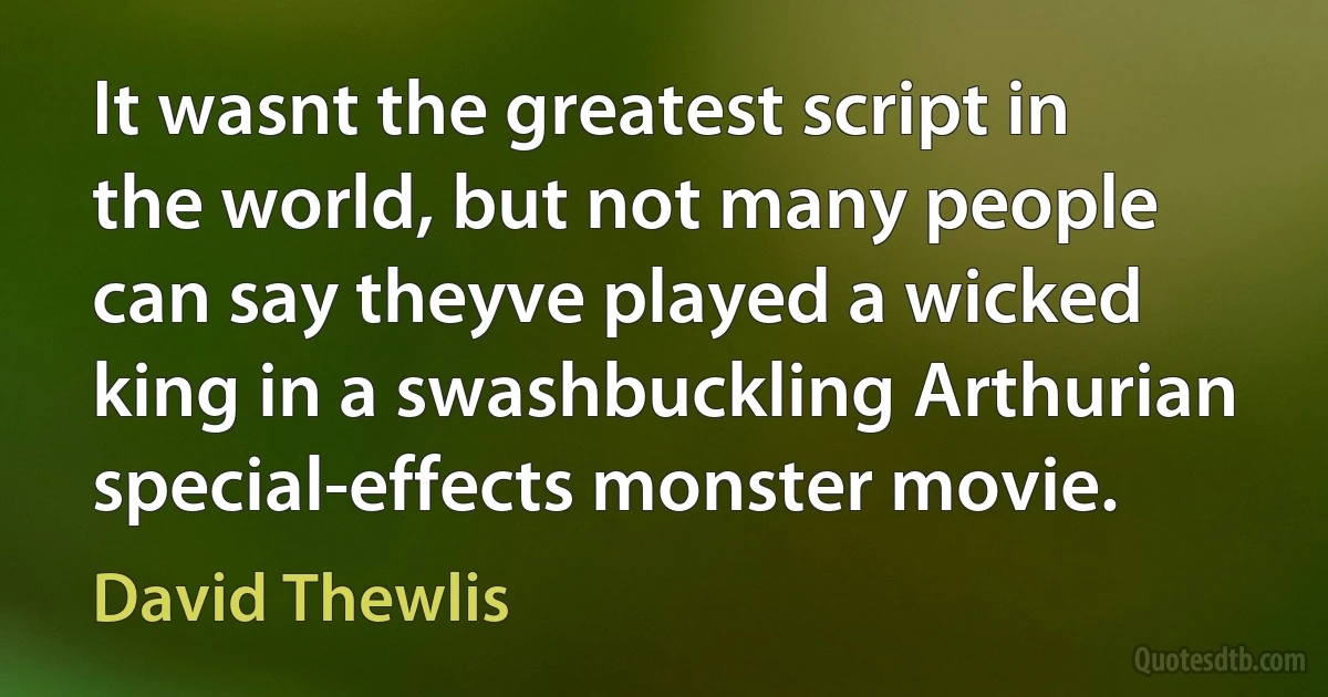 It wasnt the greatest script in the world, but not many people can say theyve played a wicked king in a swashbuckling Arthurian special-effects monster movie. (David Thewlis)