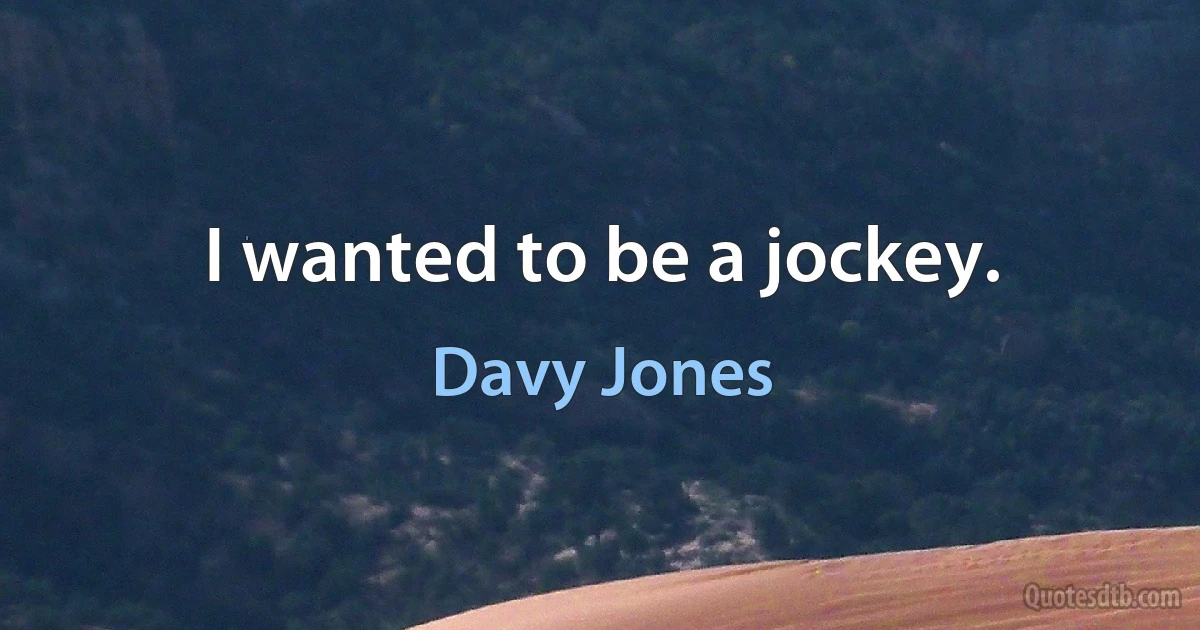 I wanted to be a jockey. (Davy Jones)