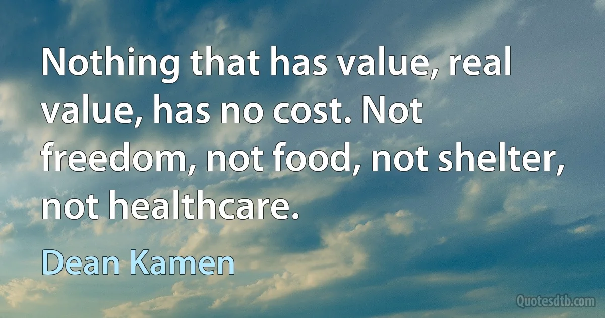 Nothing that has value, real value, has no cost. Not freedom, not food, not shelter, not healthcare. (Dean Kamen)