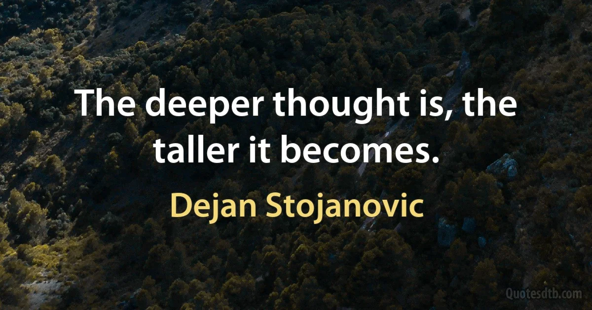 The deeper thought is, the taller it becomes. (Dejan Stojanovic)