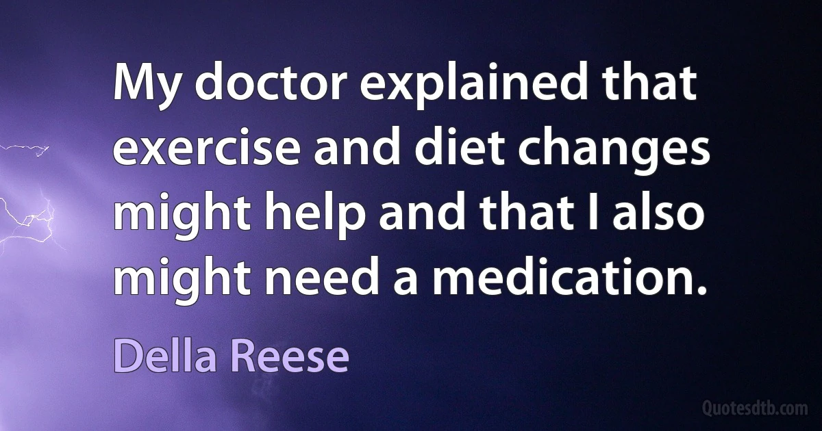 My doctor explained that exercise and diet changes might help and that I also might need a medication. (Della Reese)