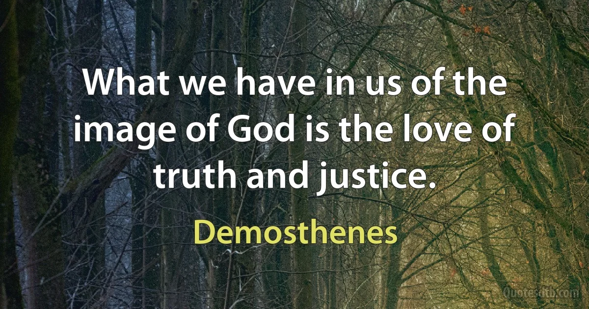 What we have in us of the image of God is the love of truth and justice. (Demosthenes)