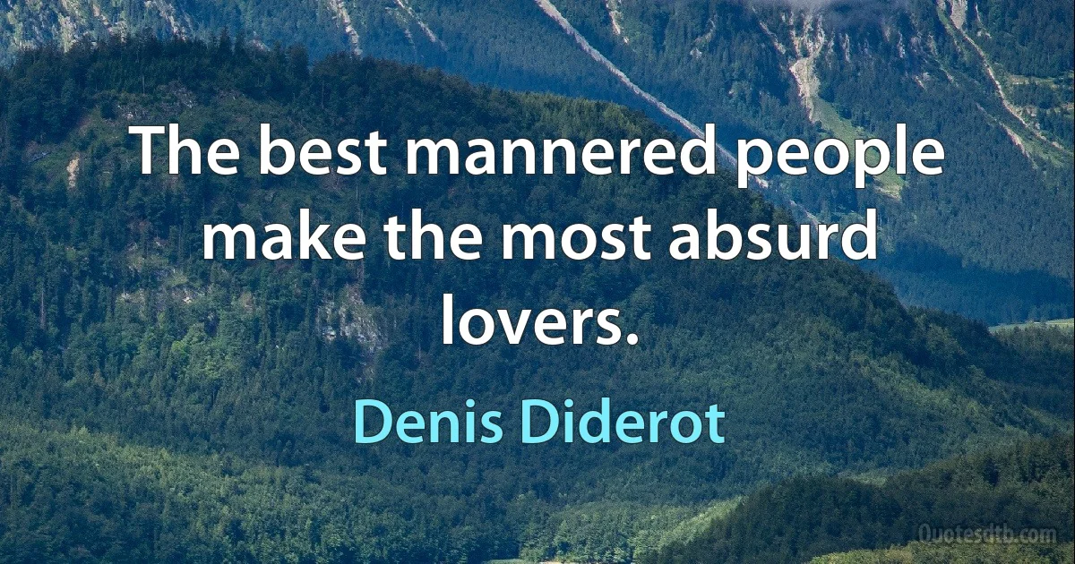 The best mannered people make the most absurd lovers. (Denis Diderot)