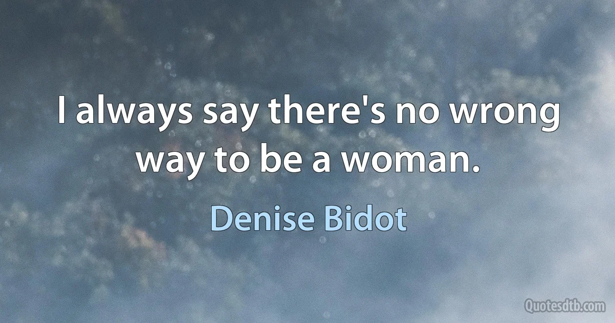 I always say there's no wrong way to be a woman. (Denise Bidot)