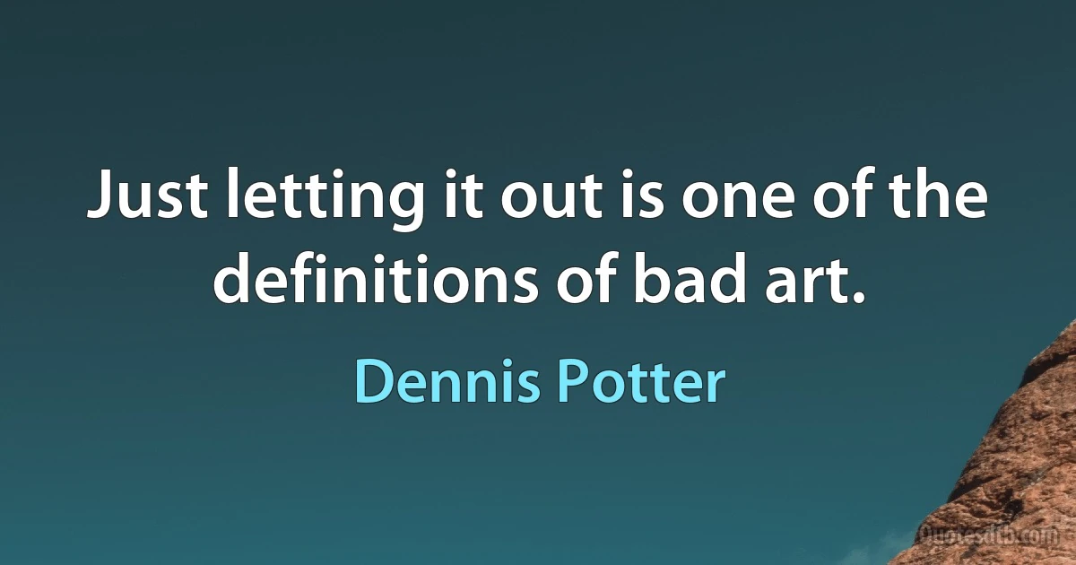 Just letting it out is one of the definitions of bad art. (Dennis Potter)