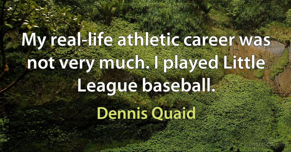 My real-life athletic career was not very much. I played Little League baseball. (Dennis Quaid)