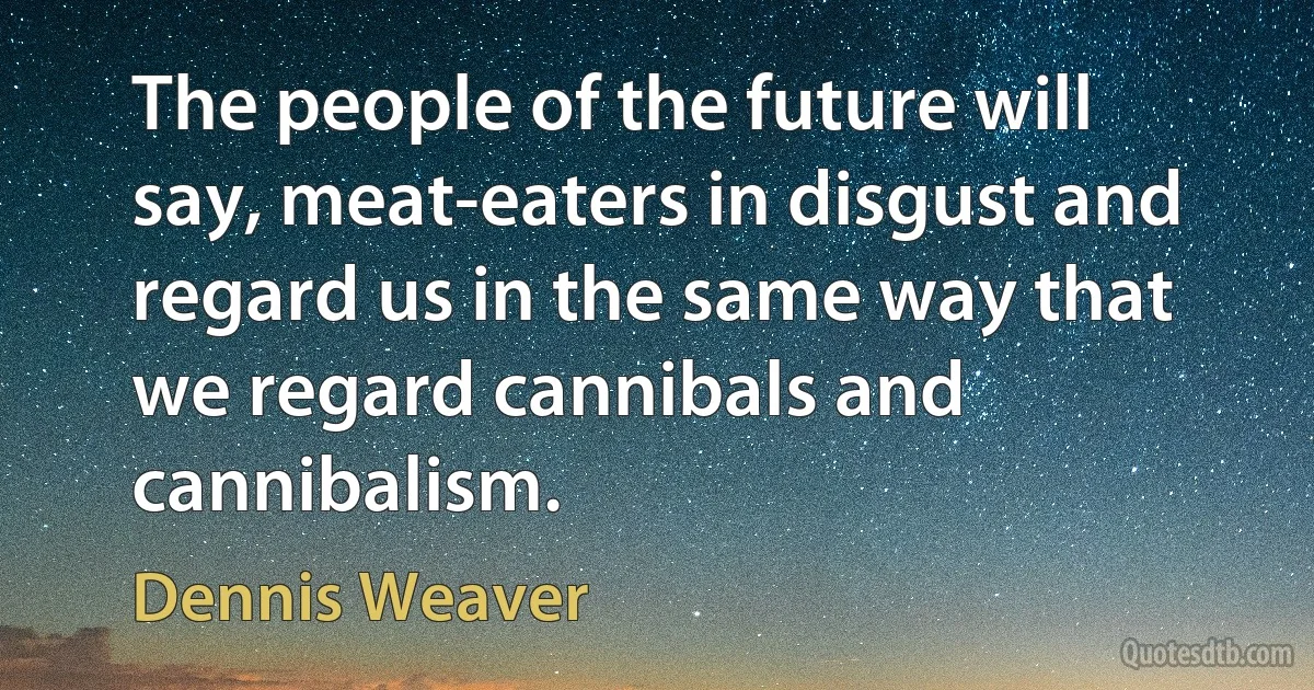 The people of the future will say, meat-eaters in disgust and regard us in the same way that we regard cannibals and cannibalism. (Dennis Weaver)