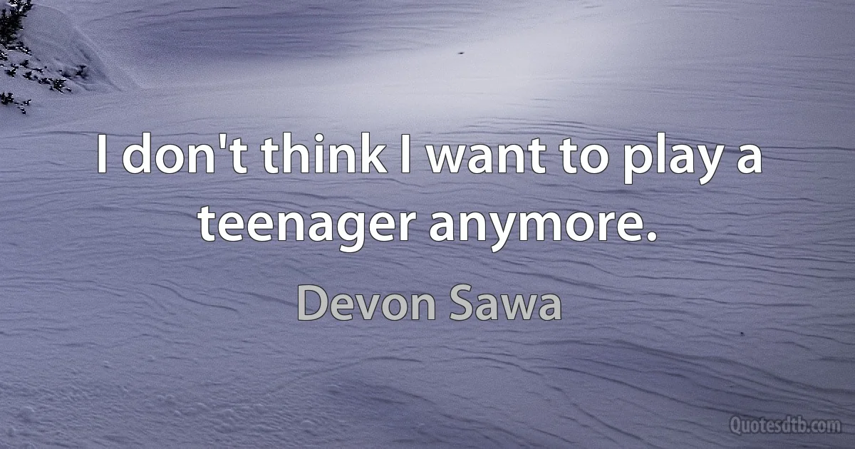 I don't think I want to play a teenager anymore. (Devon Sawa)