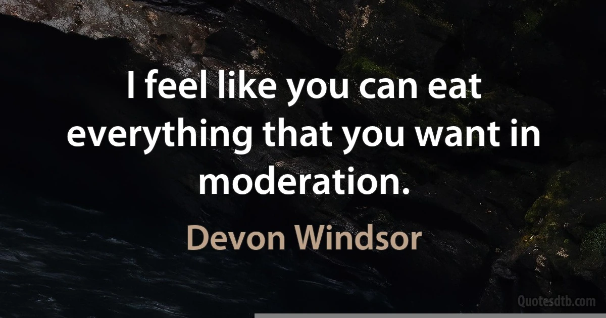 I feel like you can eat everything that you want in moderation. (Devon Windsor)