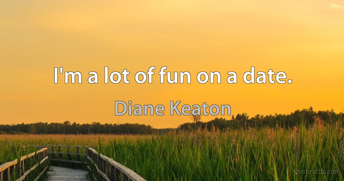 I'm a lot of fun on a date. (Diane Keaton)