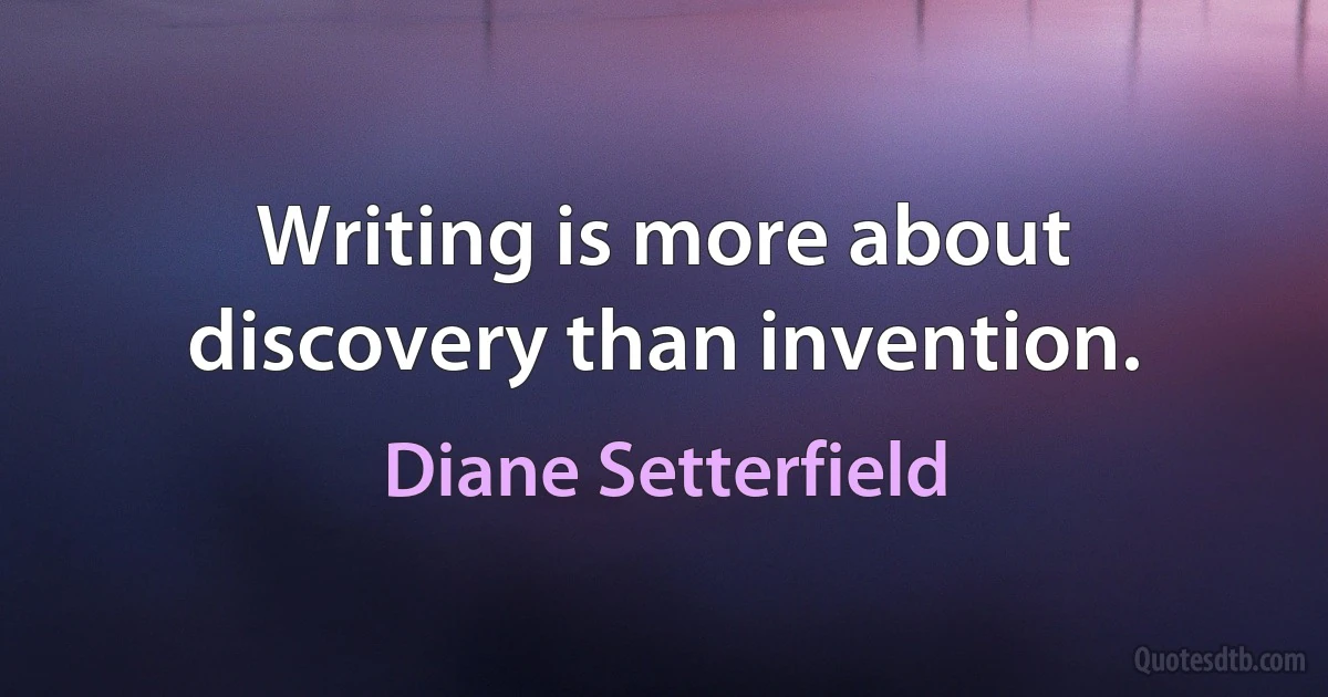 Writing is more about discovery than invention. (Diane Setterfield)