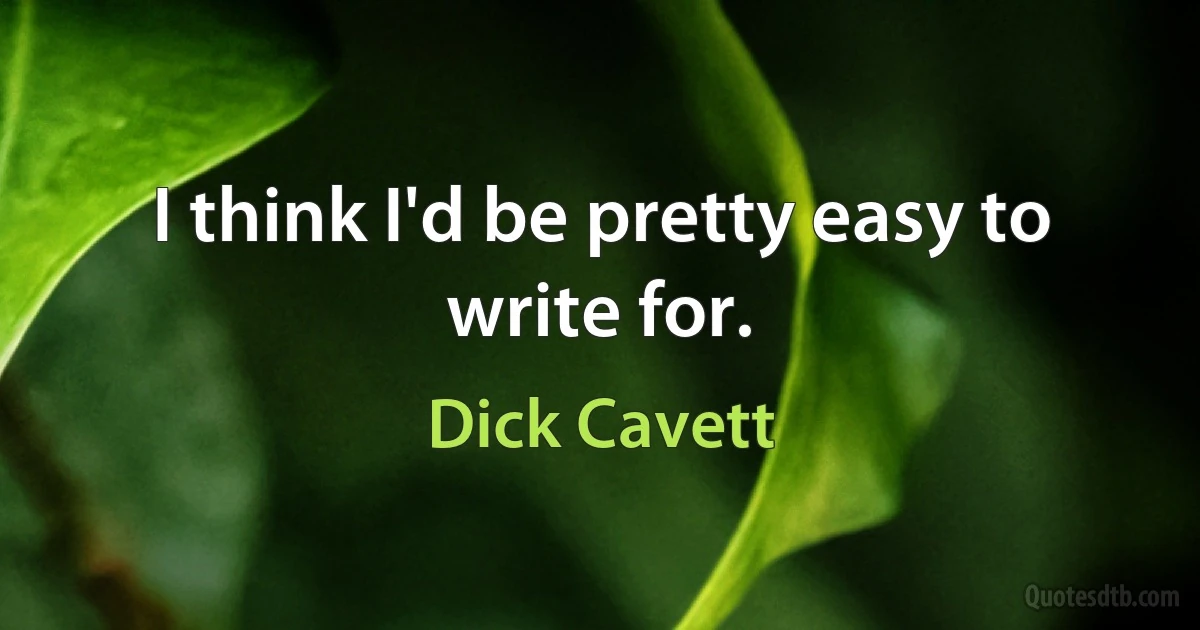 I think I'd be pretty easy to write for. (Dick Cavett)