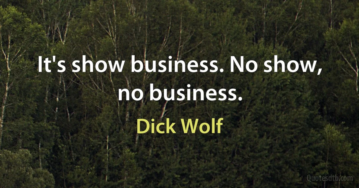 It's show business. No show, no business. (Dick Wolf)