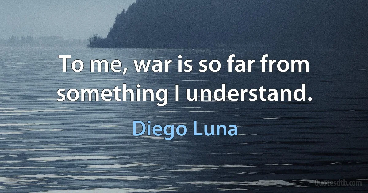 To me, war is so far from something I understand. (Diego Luna)