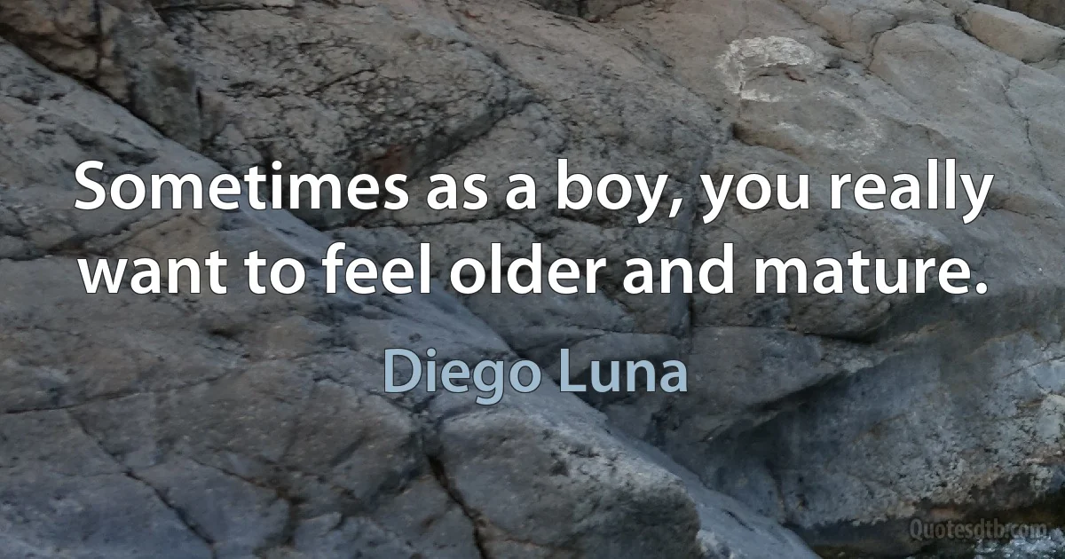 Sometimes as a boy, you really want to feel older and mature. (Diego Luna)