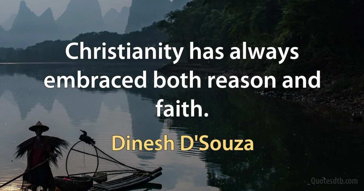 Christianity has always embraced both reason and faith. (Dinesh D'Souza)