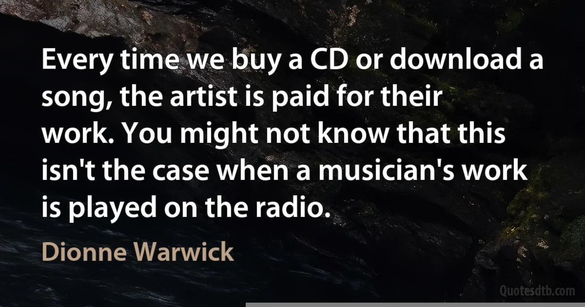 Every time we buy a CD or download a song, the artist is paid for their work. You might not know that this isn't the case when a musician's work is played on the radio. (Dionne Warwick)