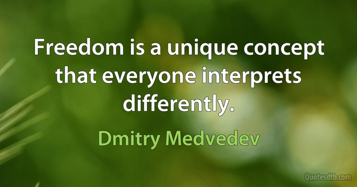 Freedom is a unique concept that everyone interprets differently. (Dmitry Medvedev)