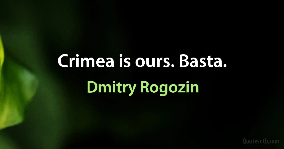 Crimea is ours. Basta. (Dmitry Rogozin)