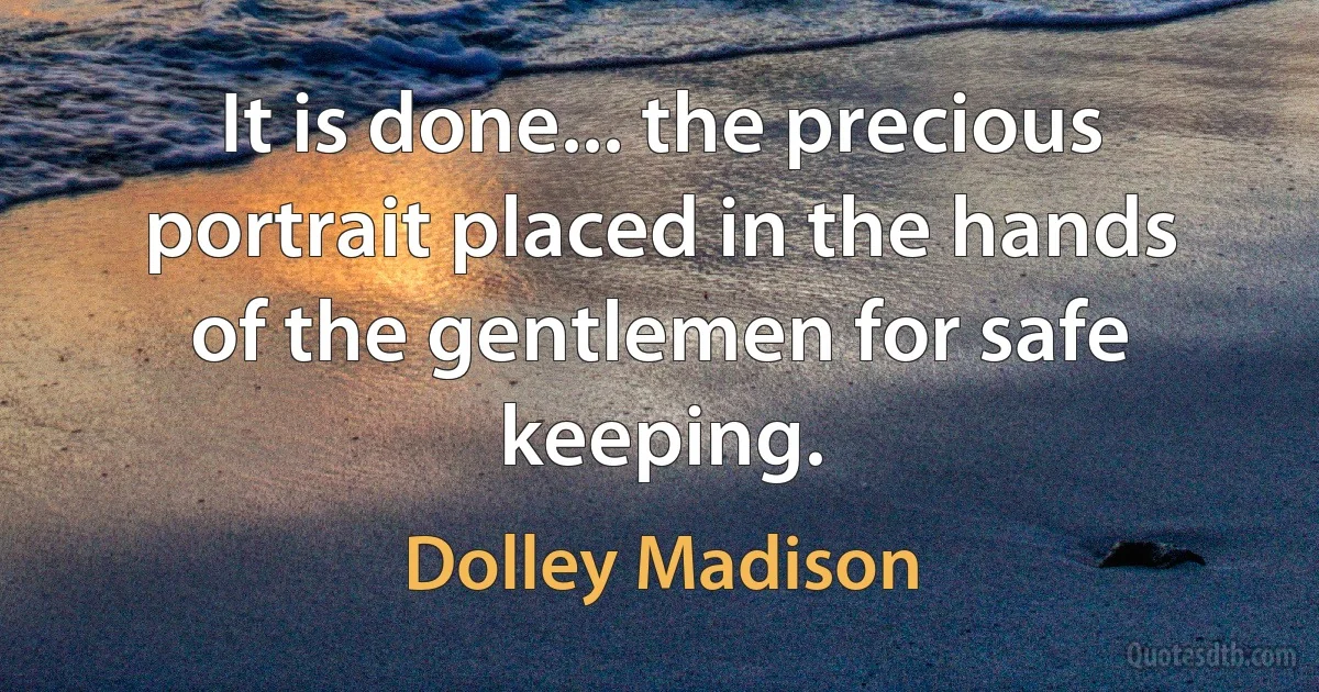 It is done... the precious portrait placed in the hands of the gentlemen for safe keeping. (Dolley Madison)