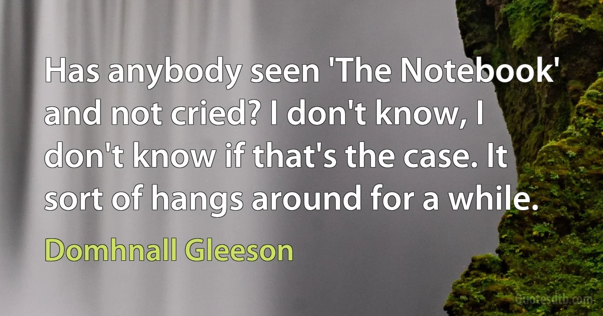 Has anybody seen 'The Notebook' and not cried? I don't know, I don't know if that's the case. It sort of hangs around for a while. (Domhnall Gleeson)