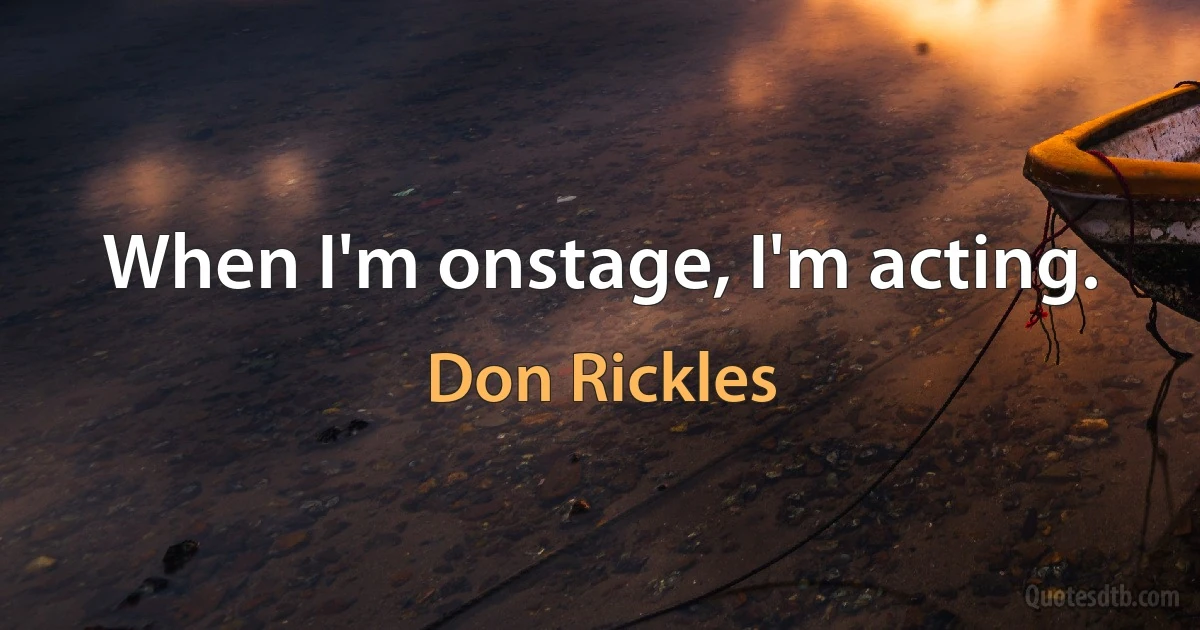 When I'm onstage, I'm acting. (Don Rickles)