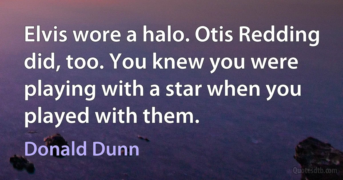 Elvis wore a halo. Otis Redding did, too. You knew you were playing with a star when you played with them. (Donald Dunn)