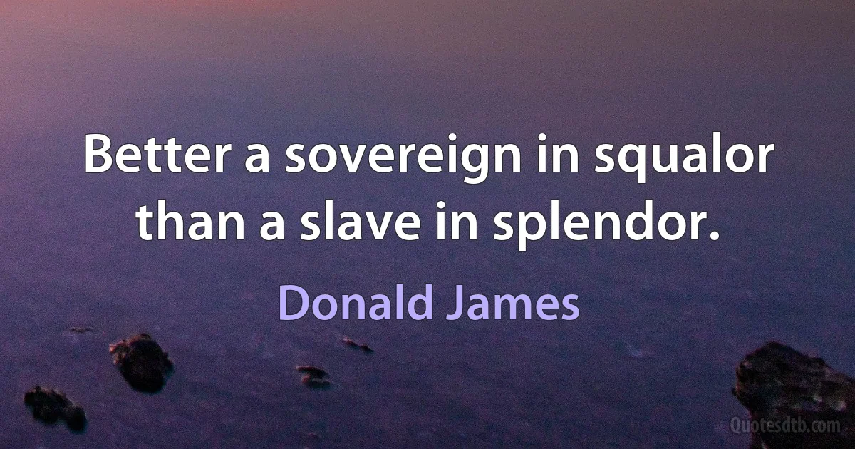 Better a sovereign in squalor than a slave in splendor. (Donald James)