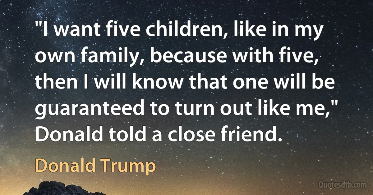 "I want five children, like in my own family, because with five, then I will know that one will be guaranteed to turn out like me," Donald told a close friend. (Donald Trump)