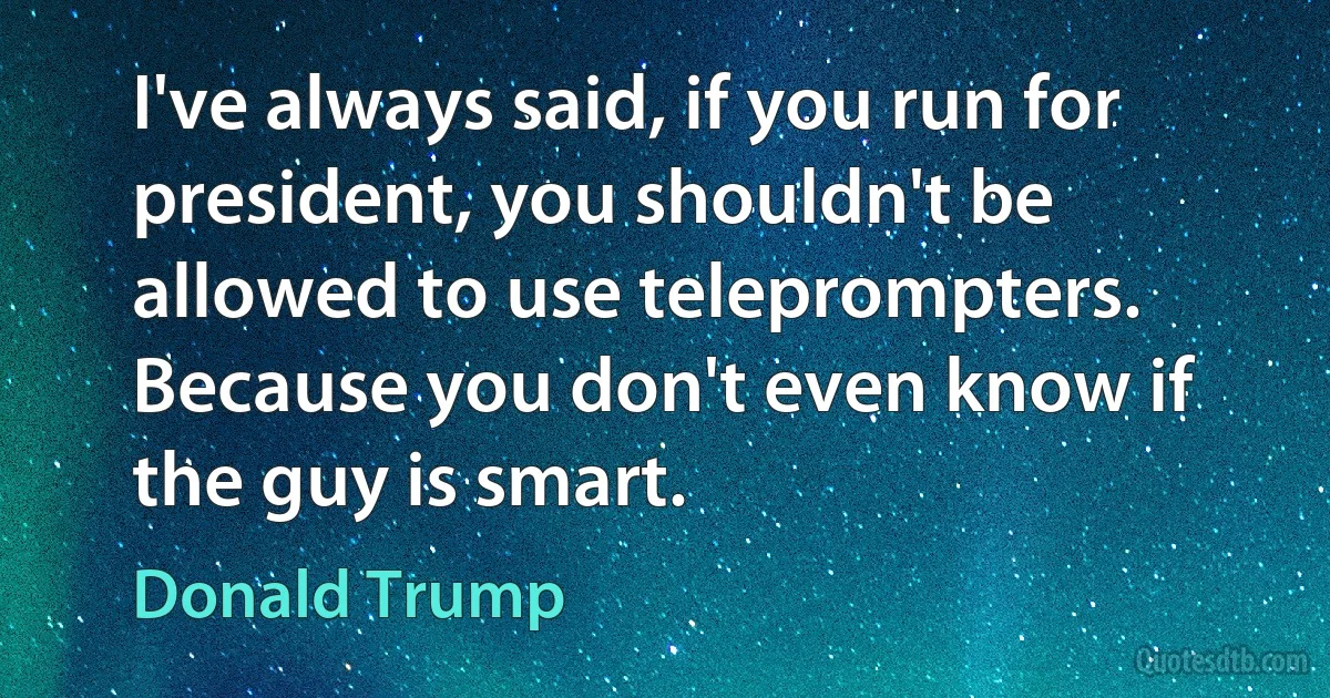 I've always said, if you run for president, you shouldn't be allowed to use teleprompters. Because you don't even know if the guy is smart. (Donald Trump)