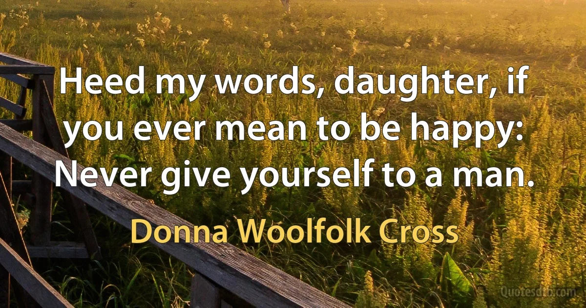 Heed my words, daughter, if you ever mean to be happy: Never give yourself to a man. (Donna Woolfolk Cross)