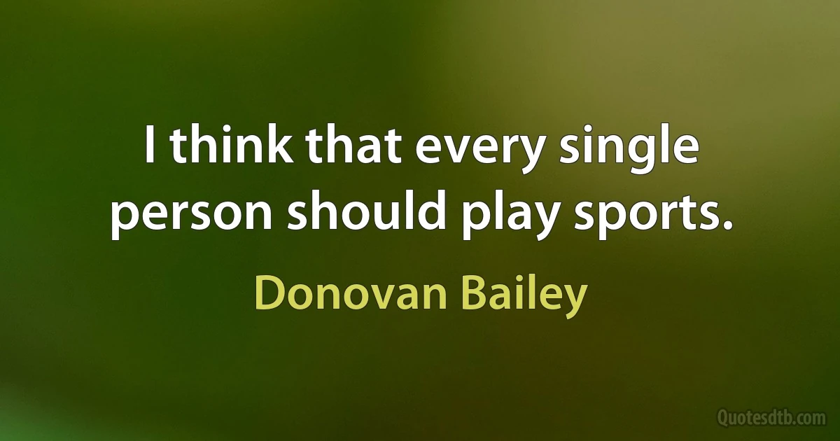 I think that every single person should play sports. (Donovan Bailey)