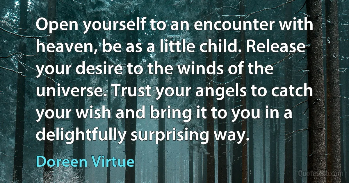 Open yourself to an encounter with heaven, be as a little child. Release your desire to the winds of the universe. Trust your angels to catch your wish and bring it to you in a delightfully surprising way. (Doreen Virtue)