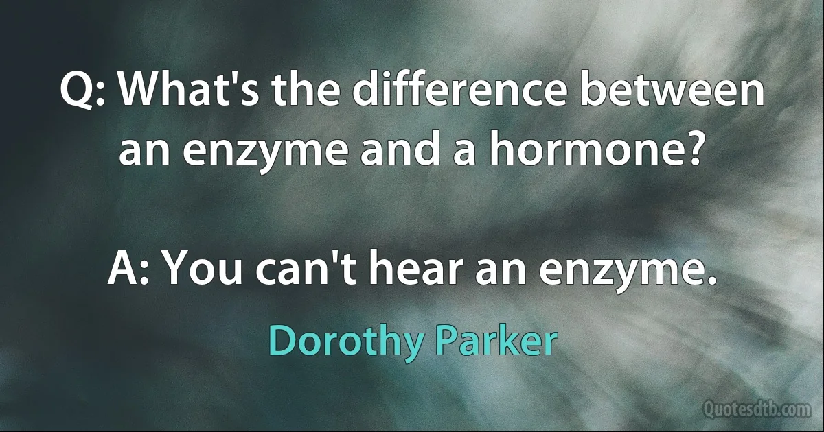 Q: What's the difference between an enzyme and a hormone?

A: You can't hear an enzyme. (Dorothy Parker)