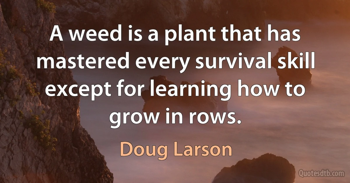 A weed is a plant that has mastered every survival skill except for learning how to grow in rows. (Doug Larson)