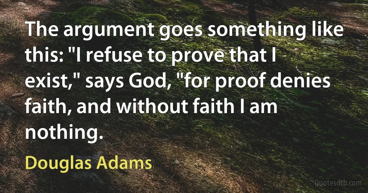 The argument goes something like this: "I refuse to prove that I exist," says God, "for proof denies faith, and without faith I am nothing. (Douglas Adams)